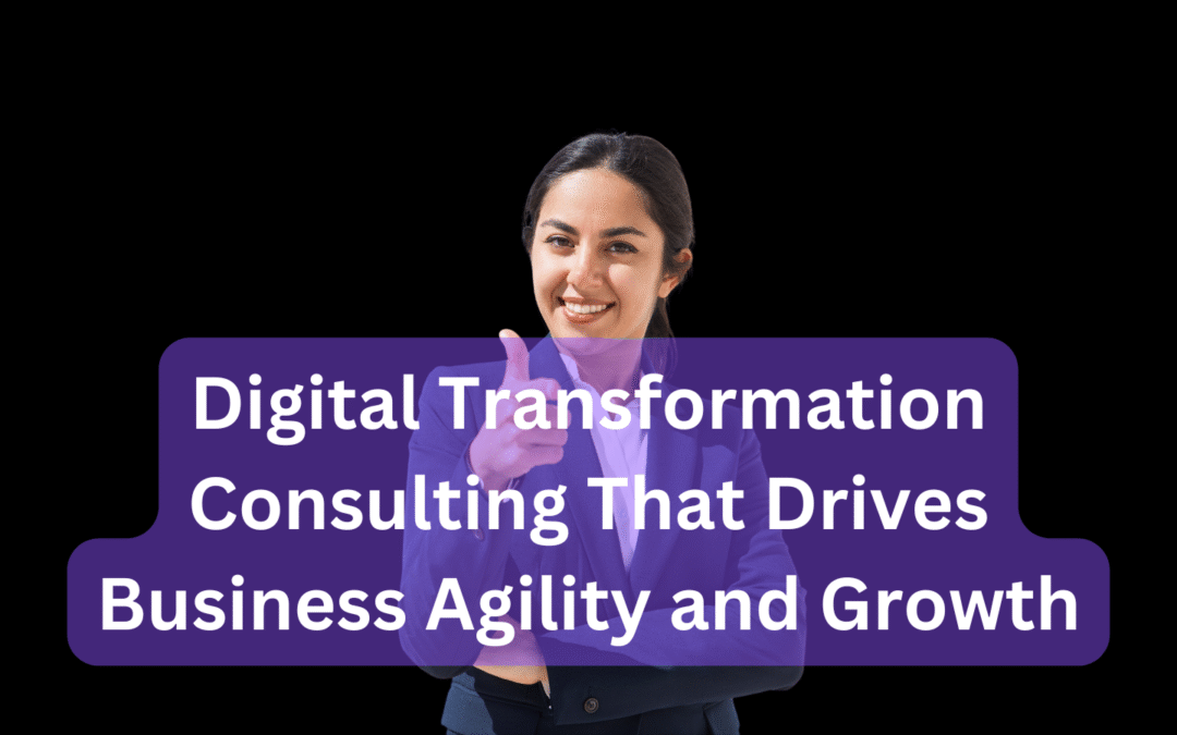 Digital Transformation Consulting That Drives Business Agility and Growth