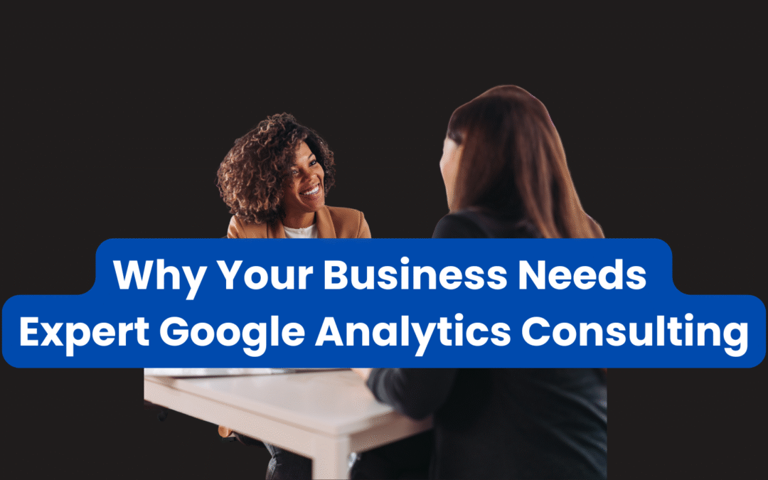 Why Your Business Needs Expert Google Analytics Consulting to Grow Smarter and Faster
