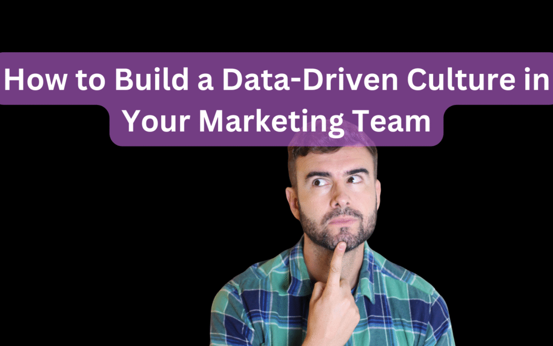 How to Build a Data-Driven Culture in Your Marketing Team
