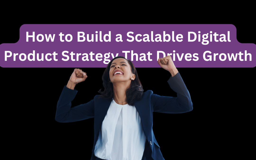 How to Build a Scalable Digital Product Strategy That Drives Growth