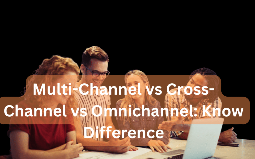Multi-Channel vs Cross-Channel vs Omnichannel: Know Difference