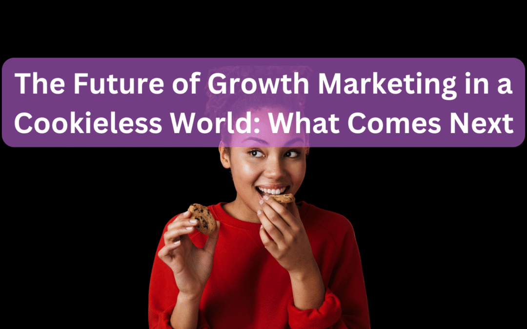The Future of Growth Marketing in a Cookieless World What Comes Next